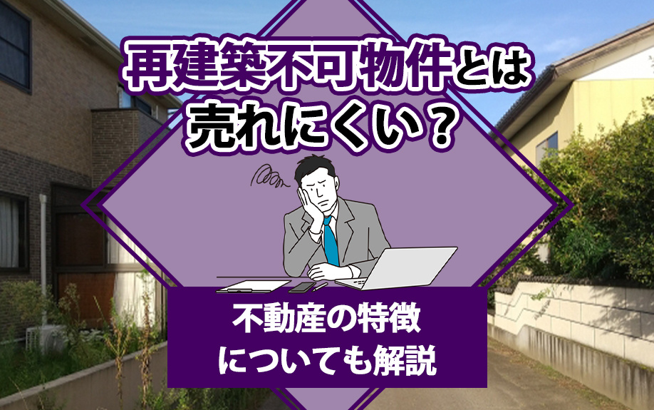 再建築不可物件は売れにくい？不動産の特徴についても解説