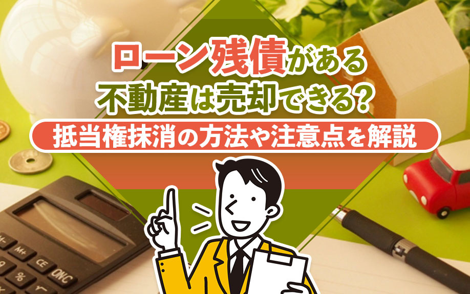 ローン残債がある不動産は売却できる？抵当権抹消の方法や注意点を解説