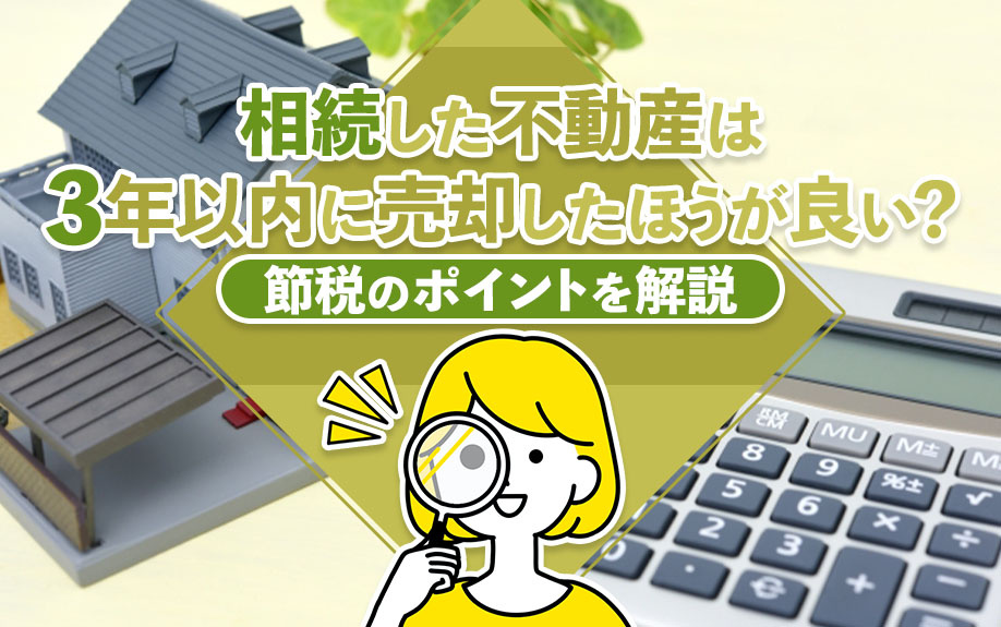 相続した不動産は3年以内に売却したほうが良い？節税のポイントを解説