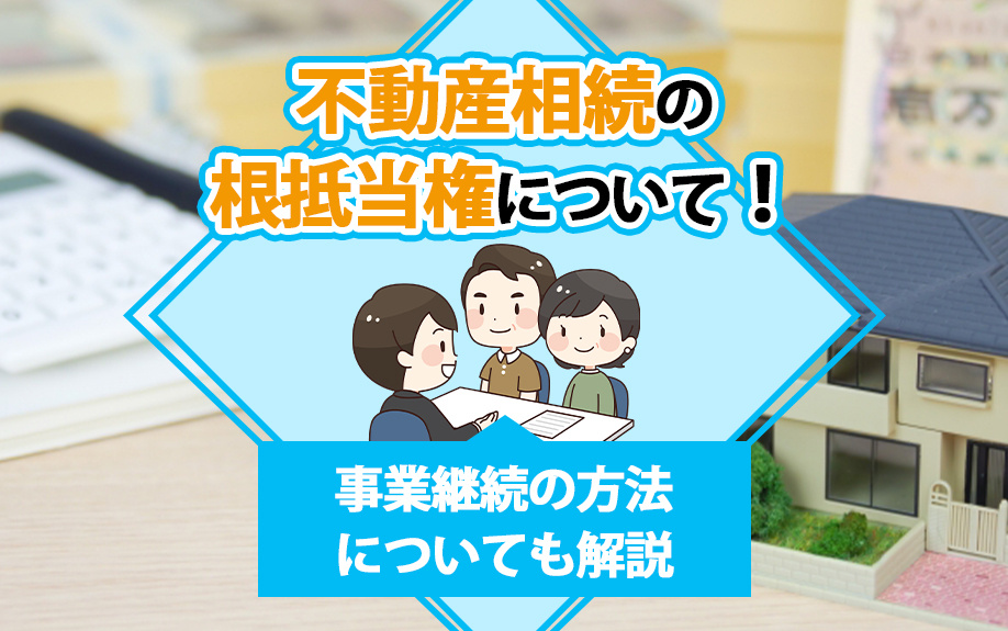 不動産相続の根抵当権について！事業継続の方法についても解説