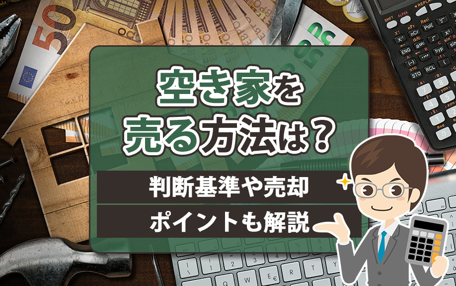 空き家を売る方法は？判断基準や売却ポイントも解説