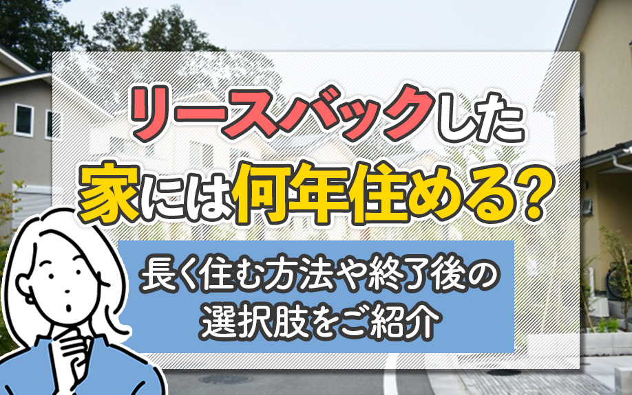 リースバックした家には何年住める？長く住む方法や終了後の選択肢をご紹介