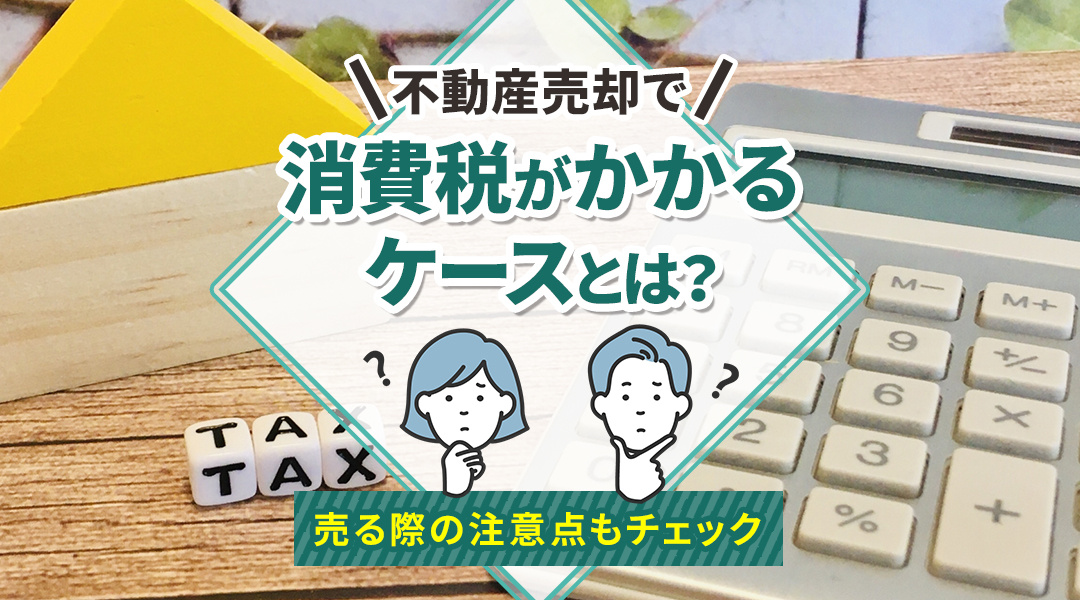 不動産売却で消費税がかかるケースとは？売る際の注意点もチェックの画像