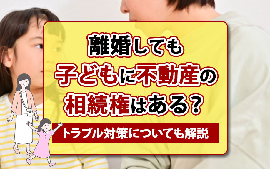 【福岡市版】離婚しても子どもに不動産の相続権はある？トラブル対策についても解説の画像
