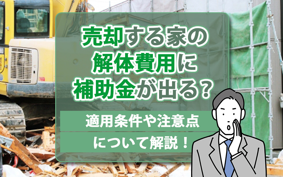 売却する家の解体費用に補助金が出る？適用条件や注意点について解説！