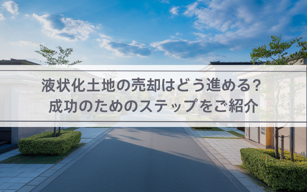 【2025年】液状化土地の売却はどう進める？成功のためのステップをご紹介