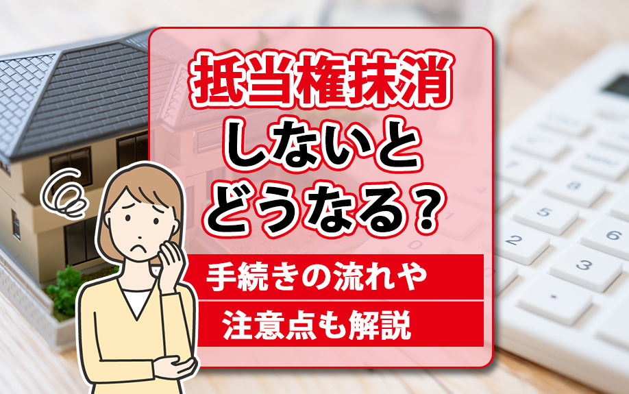 抵当権抹消しないとどうなる？手続きの流れや注意点も解説