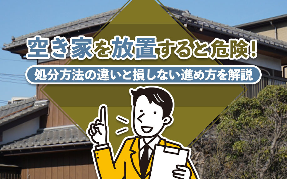 空き家を放置すると危険！処分方法の違いと損しない進め方を解説の画像