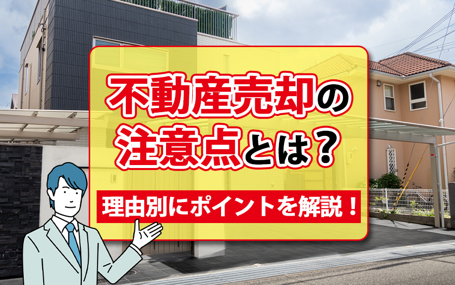 不動産売却の注意点とは？理由別にポイントを解説！