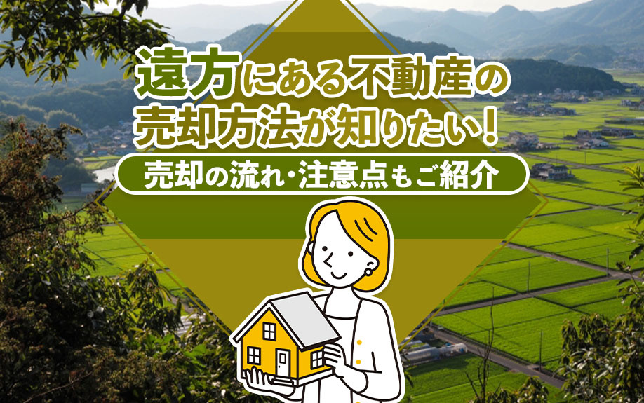 遠方にある不動産の売却方法が知りたい！売却の流れ・注意点もご紹介