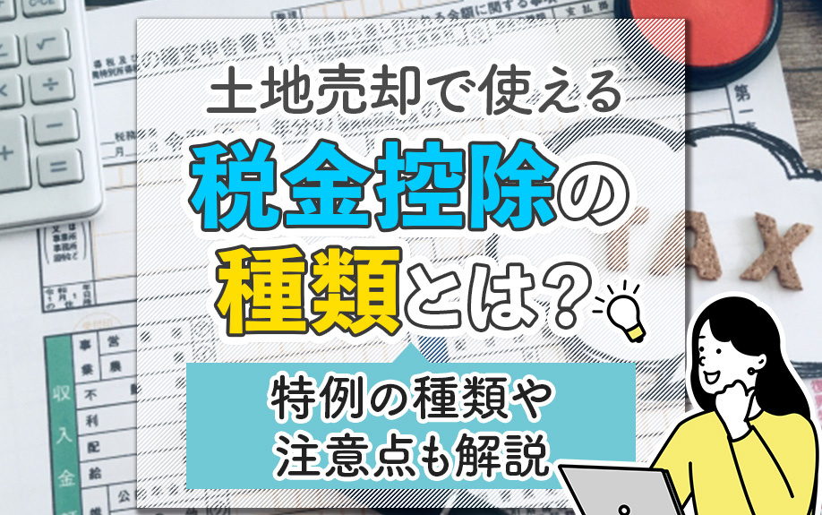 土地売却で使える税金控除の種類とは？特例の種類や注意点も解説