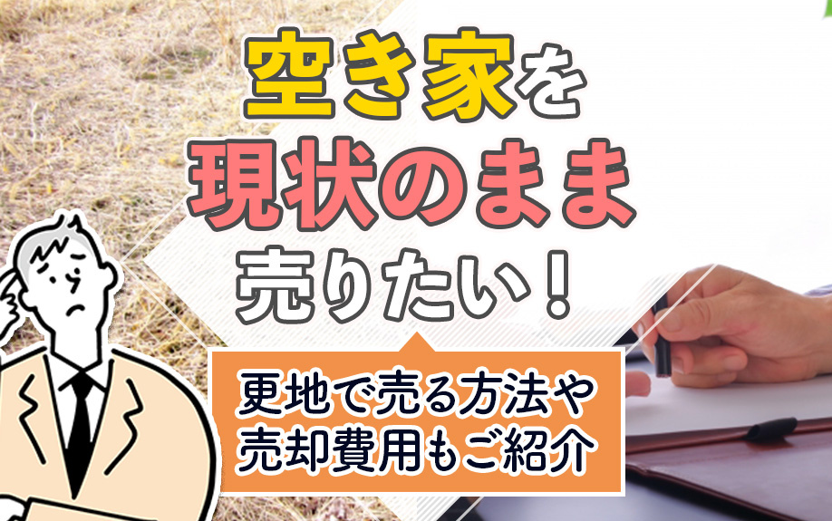 空き家を現状のまま売りたい！更地で売る方法や売却費用もご紹介