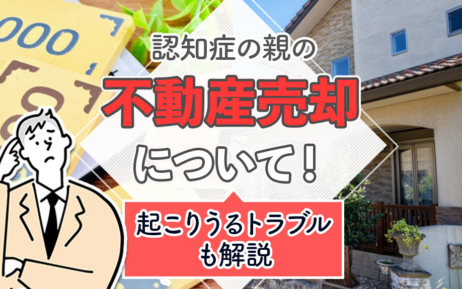 認知症の親の不動産売却について？起こりうるトラブルも解説