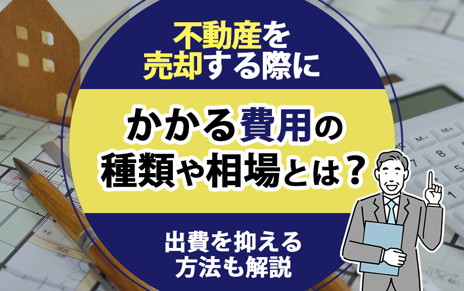 不動産を売却する際にかかる費用の種類や相場とは？出費を抑える方法も解説