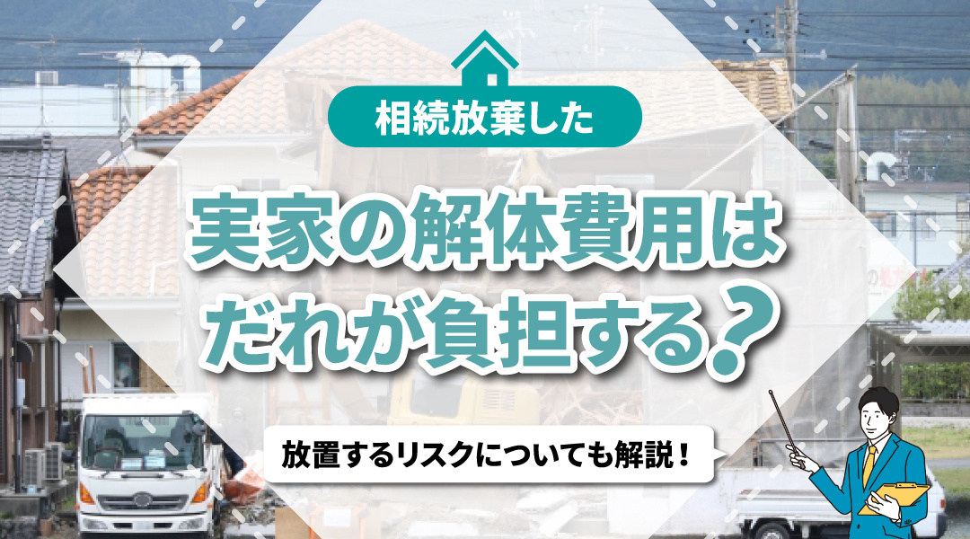 相続放棄した実家の解体費用は誰が負担する？放置するリスクについても解説！