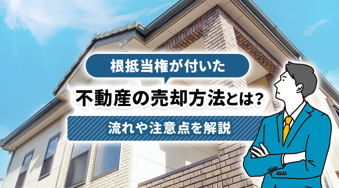 根抵当権が付いた不動産の売却方法とは？流れや注意点を解説
