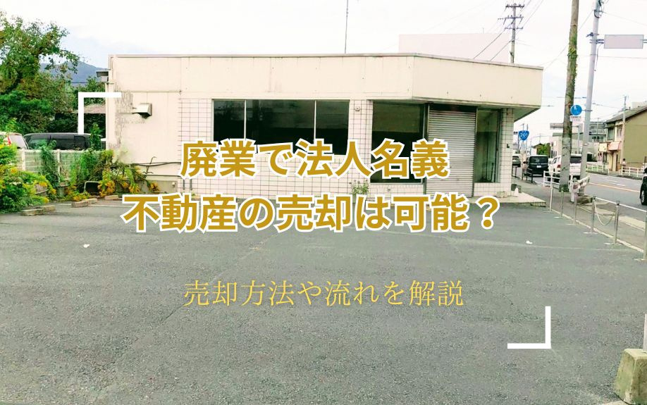 廃業で法人名義不動産の売却は可能？売却方法や流れを解説