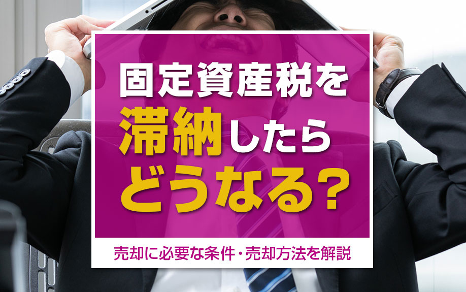 固定資産税を滞納したらどうなる？売却に必要な条件・売却方法を解説