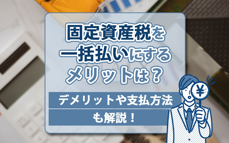 固定資産税を一括払いにするメリットは？デメリットや支払方法も解説！