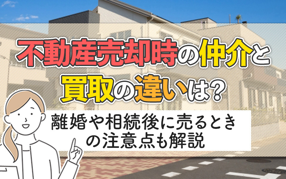 不動産売却時の仲介と買取りの違いは？離婚や相続後に売る時の注意点も解説