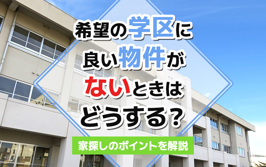 希望の学区に良い物件がないときはどうする？家探しのポイントを解説
