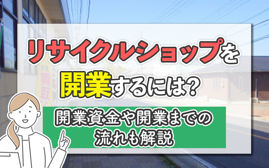 リサイクルショップを開業するには？開業資金や開業までの流れも解説