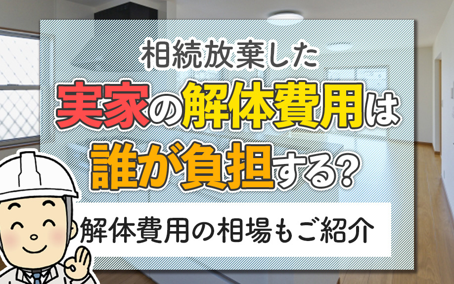 相続放棄した実家の解体費用は誰が負担する？解体費用の相場もご紹介