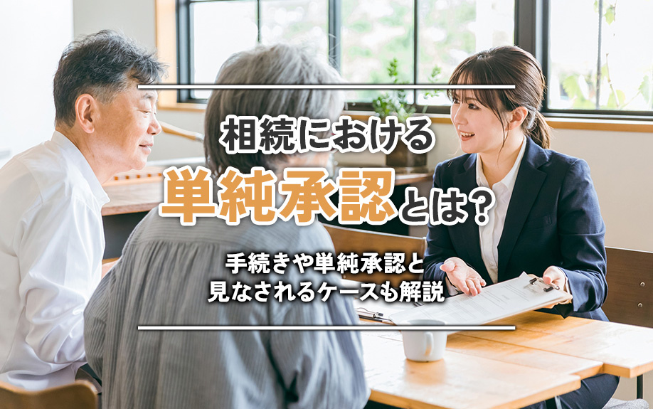 相続における単純承認とは？手続きや単純承認と見なされるケースも解説