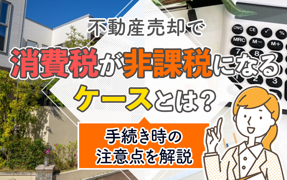 不動産売却で消費税が非課税になるケースとは？手続き時の注意点を解説