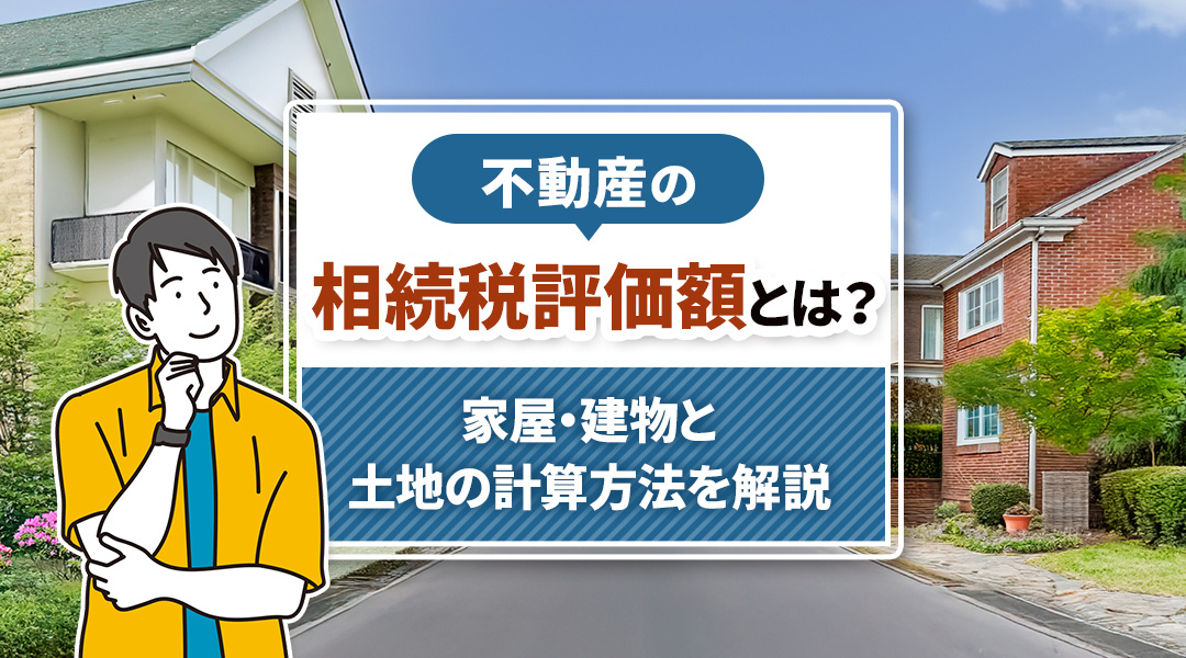 不動産の相続税評価額とは？家屋・建物と土地の計算方法を解説