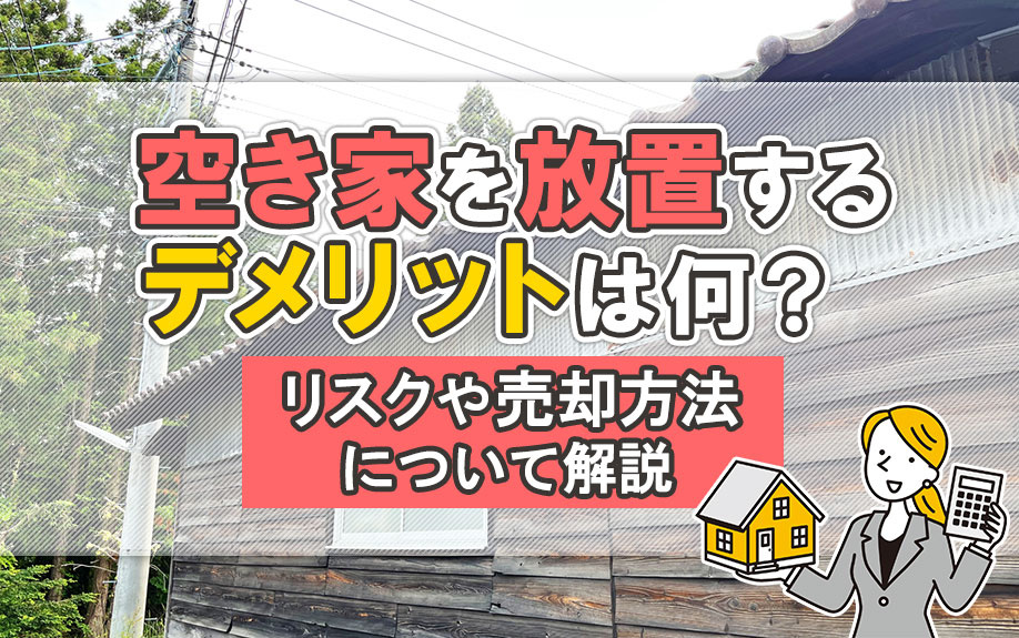 空き家を放置するデメリットは何？リスクや売却方法について解説