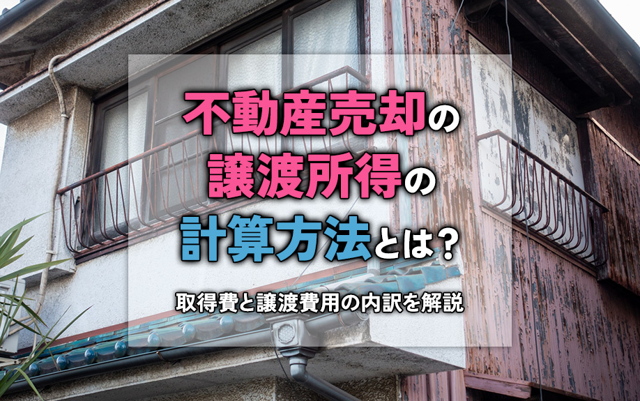 不動産売却の譲渡所得の計算方法とは？取得費と譲渡費用の内訳を解説