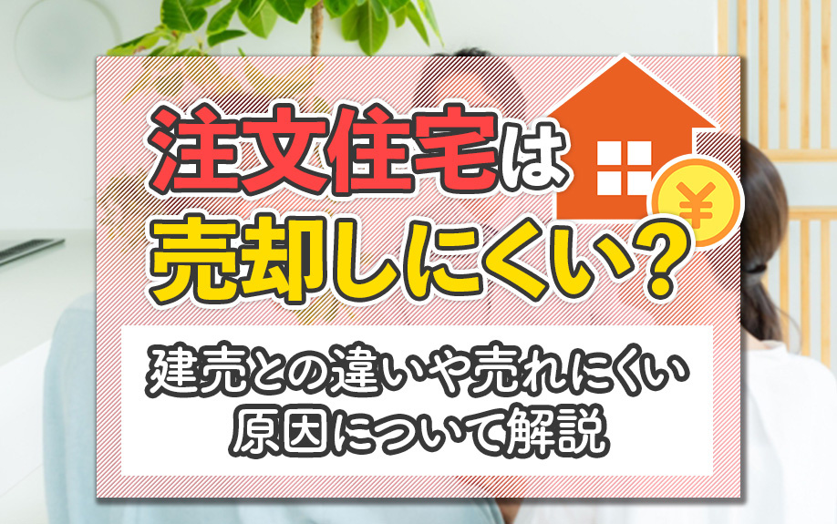 注文住宅は売却しにくい？建売との違いや売れにくい原因について解説