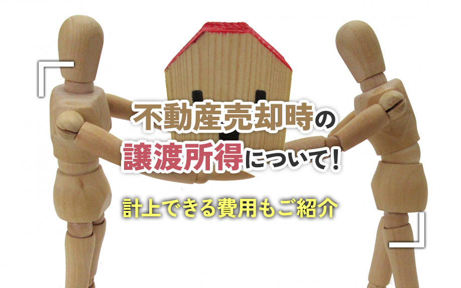 不動産売却の譲渡所得について！計上できる費用もご紹介