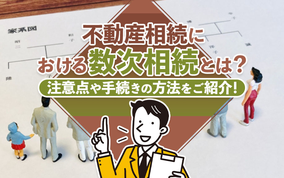不動産相続における数次相続とは？注意点や手続きの方法をご紹介！