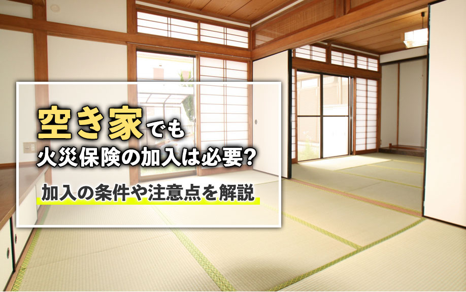 空き家でも火災保険の加入は必要？加入の条件や注意点を解説の画像