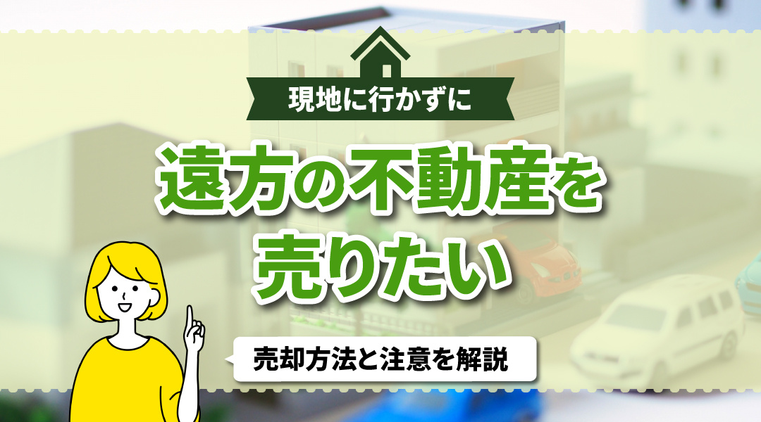 現地に行かずに遠方の不動産を売りたい！売却方法と注意を解説の画像