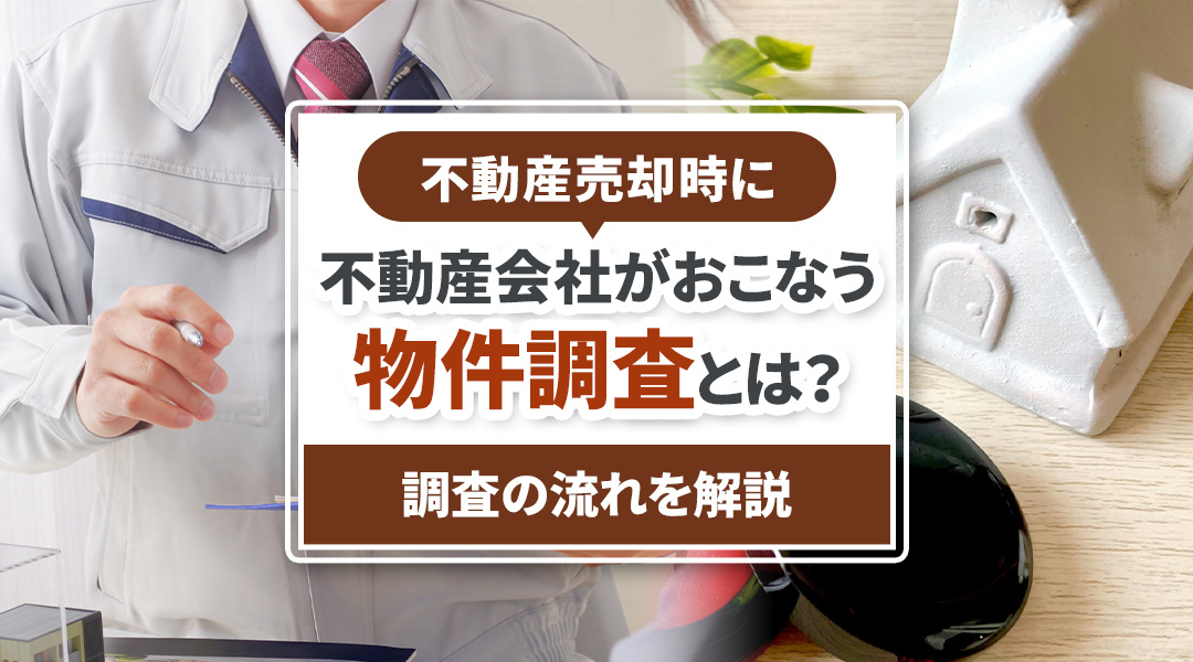 不動産売却時に不動産会社がおこなう物件調査とは？調査の流れを解説