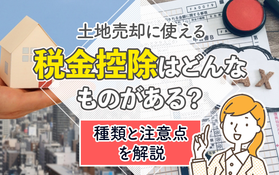 土地売却に使える税金控除はどんなものがある？種類と注意点を解説
