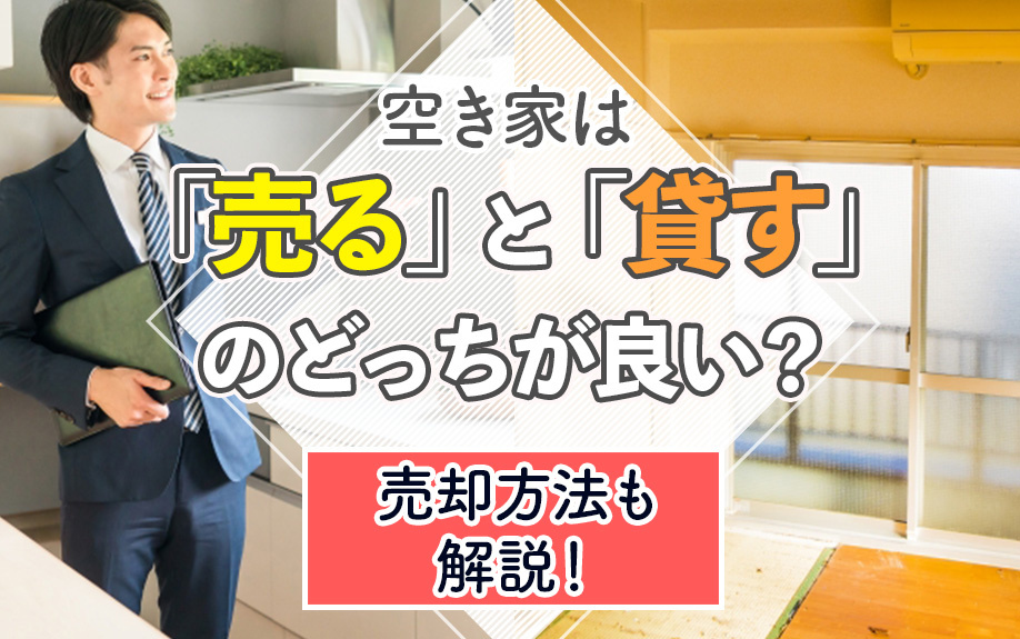 空き家は「売る」と「貸す」のどっちが良い？売却方法も解説！