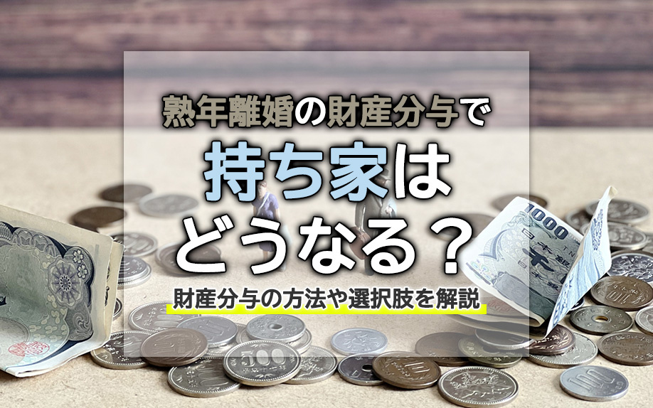 熟年離婚の財産分与で持ち家はどうなる？財産分与の方法や選択肢を解説