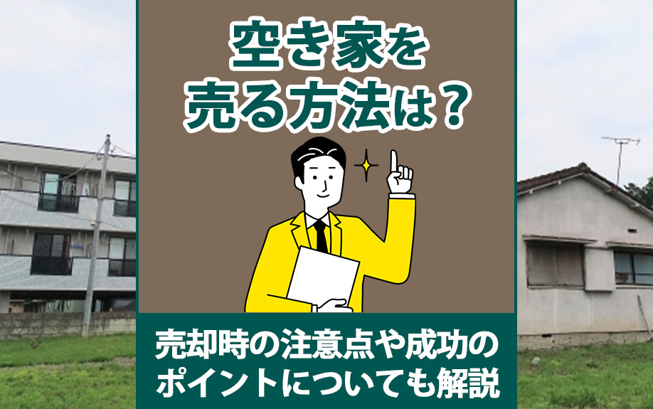 空き家を売る方法は？売却時の注意点や成功のポイントについても解説