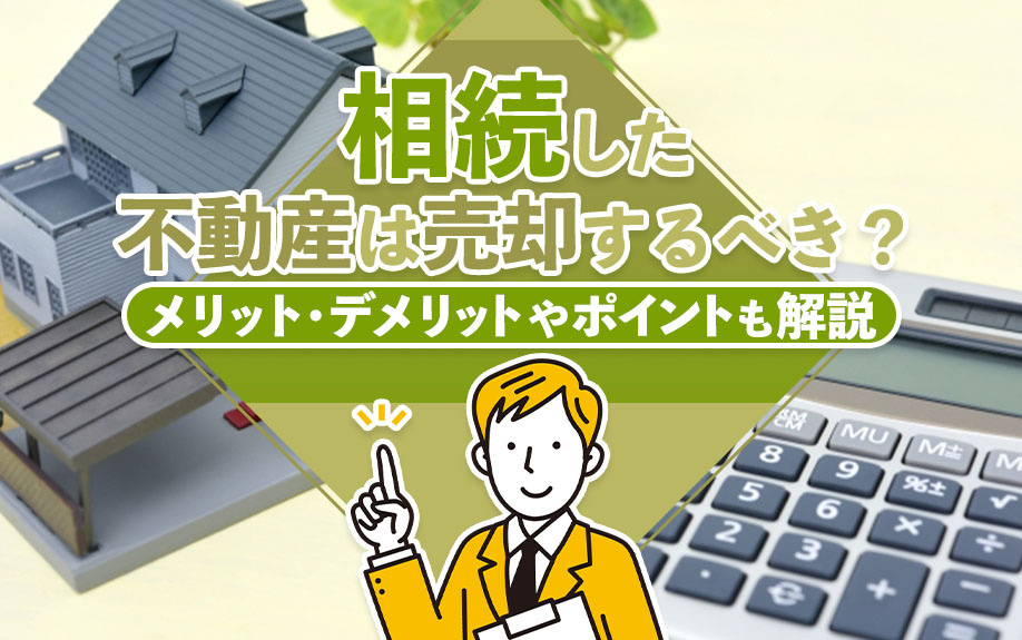 相続した不動産は売却するべき？メリット・デメリットやポイントも解説