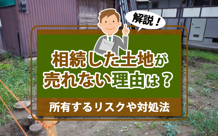 相続した土地が売れない理由は？所有するリスクや対処法を解説