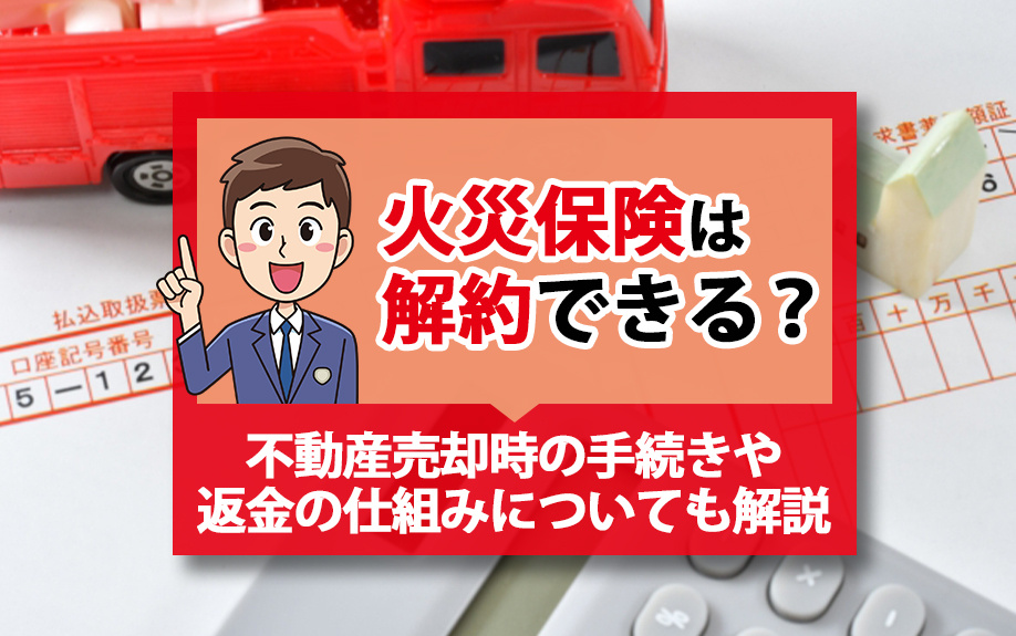 火災保険は解約できる？不動産売却時の手続きや返金の仕組みについても解説