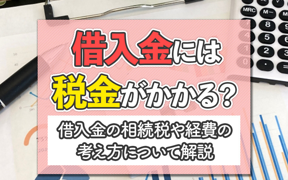 借入金には税金がかかる？借入金の相続税や経費の考え方について解説