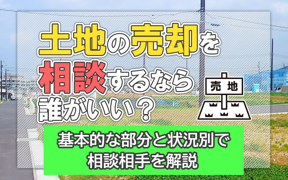 土地の売却を相談するなら誰が良い？基本的な部分と状況別で相談相手を解説