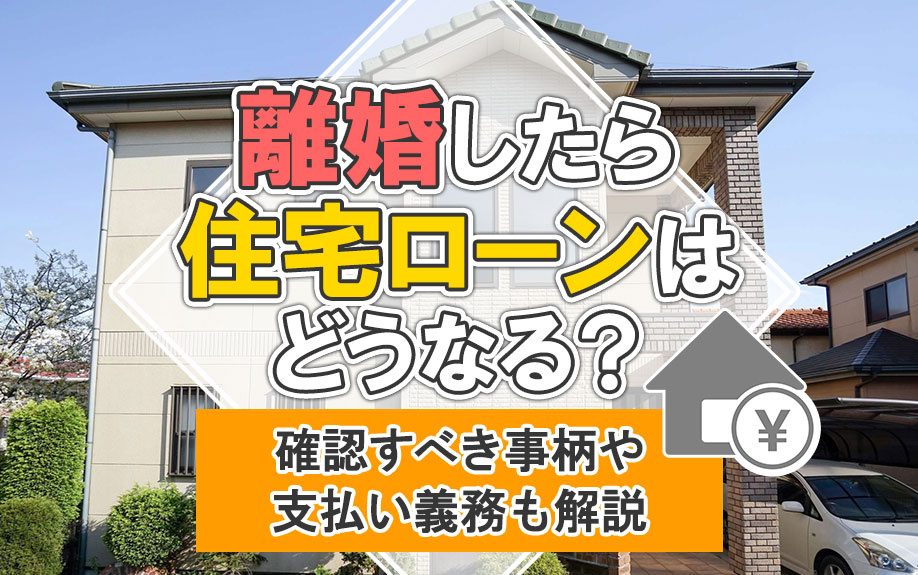 離婚したら住宅ローンはどうなる？確認すべき事柄や支払い義務も解説