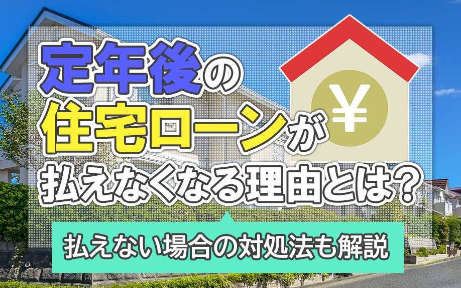 定年後の住宅ローンが払えなくなる理由とは？払えない場合の対処法も解説