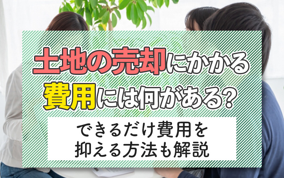 土地の売却にかかる費用には何がある？できるだけ費用を抑える方法も解説